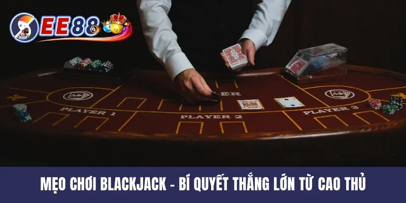 Mẹo Chơi Blackjack - Bí Quyết Thắng Lớn Từ Cao Thủ